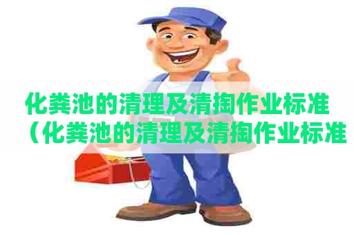 化粪池的清理及清掏作业标准（化粪池的清理及清掏作业标准是什么）