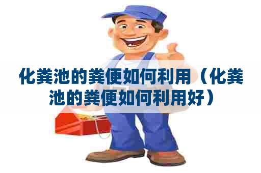 化粪池的粪便如何利用（化粪池的粪便如何利用好）