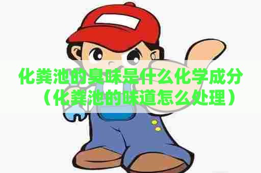 化粪池的臭味是什么化学成分(化粪池的味道怎么处理) 化粪池的臭味是什么化学成分(化粪池的味道怎么处理)