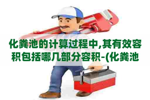 化粪池的计算过程中,其有效容积包括哪几部分容积-(化粪池容积包括) 化粪池的计算过程中,其有效容积包括哪几部分容积-(化粪池容积包括)