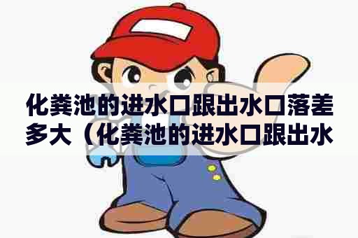 化粪池的进水口跟出水口落差多大（化粪池的进水口跟出水口落差多大正常）