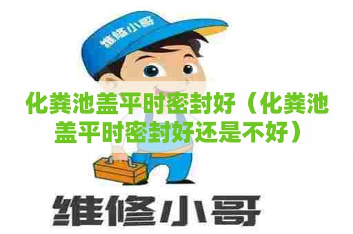 化粪池盖平时密封好（化粪池盖平时密封好还是不好）