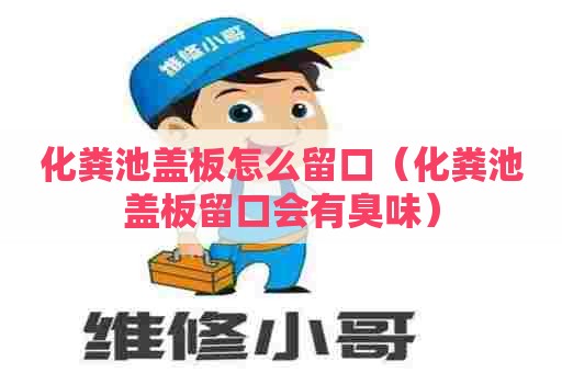 化粪池盖板怎么留口（化粪池盖板留口会有臭味）
