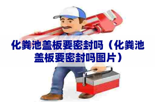 化粪池盖板要密封吗（化粪池盖板要密封吗图片）