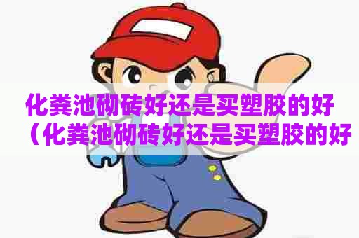 化粪池砌砖好还是买塑胶的好（化粪池砌砖好还是买塑胶的好用）