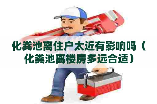 化粪池离住户太近有影响吗（化粪池离楼房多远合适）