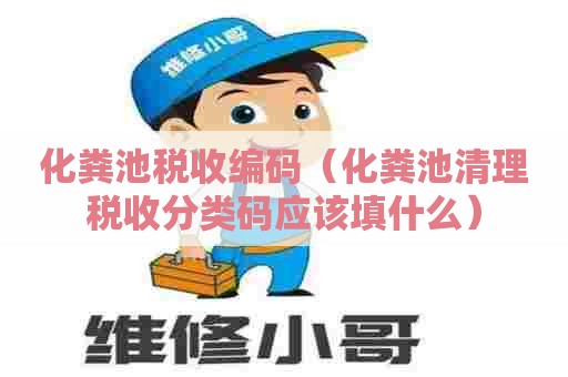 化粪池税收编码（化粪池清理税收分类码应该填什么）