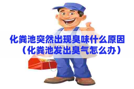 化粪池突然出现臭味什么原因（化粪池发出臭气怎么办）