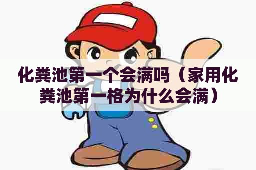 化粪池第一个会满吗（家用化粪池第一格为什么会满）