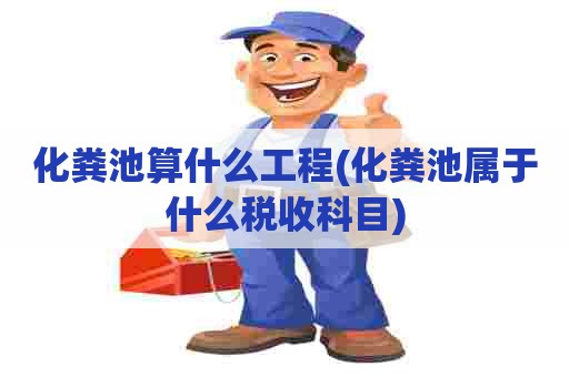 化粪池算什么工程(化粪池属于什么税收科目)