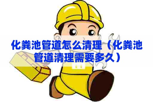 化粪池管道怎么清理（化粪池管道清理需要多久）