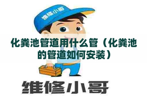 化粪池管道用什么管（化粪池的管道如何安装）