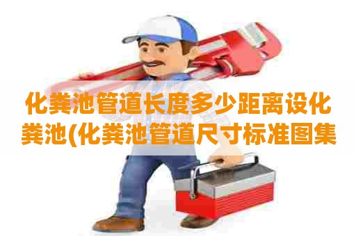 化粪池管道长度多少距离设化粪池(化粪池管道尺寸标准图集)