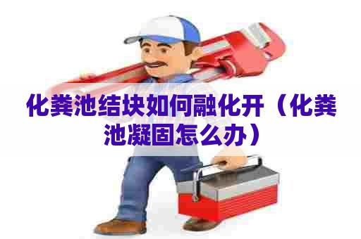 化粪池结块如何融化开（化粪池凝固怎么办）