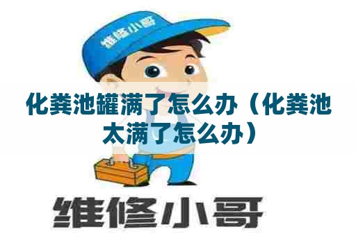 化粪池罐满了怎么办（化粪池太满了怎么办）