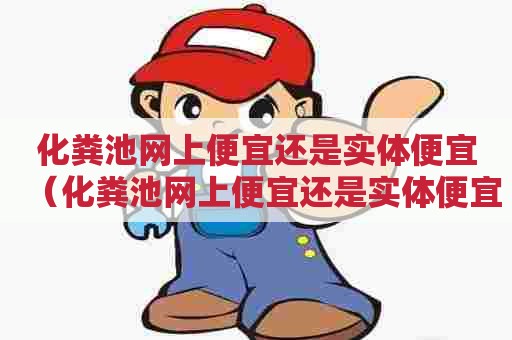 化粪池网上便宜还是实体便宜(化粪池网上便宜还是实体便宜些) 化粪池网上便宜还是实体便宜(化粪池网上便宜还是实体便宜些)