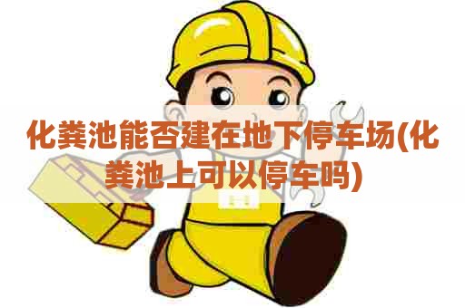 化粪池能否建在地下停车场(化粪池上可以停车吗)