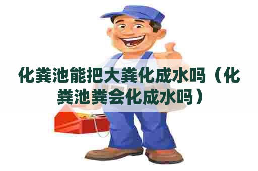 化粪池能把大粪化成水吗（化粪池粪会化成水吗）