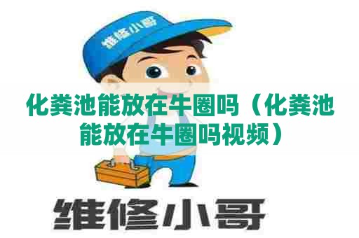 化粪池能放在牛圈吗（化粪池能放在牛圈吗视频）