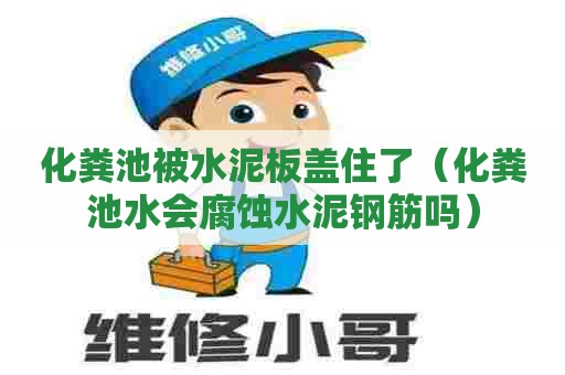 化粪池被水泥板盖住了（化粪池水会腐蚀水泥钢筋吗）
