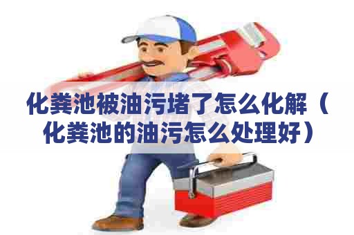 化粪池被油污堵了怎么化解（化粪池的油污怎么处理好）