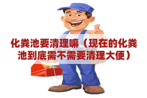 化粪池要清理嘛（现在的化粪池到底需不需要清理大便）