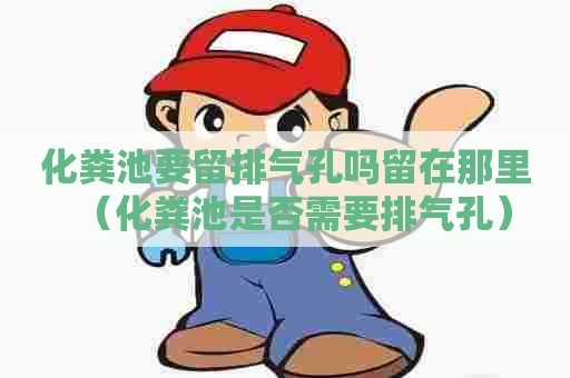 化粪池要留排气孔吗留在那里(化粪池是否需要排气孔) 化粪池要留排气孔吗留在那里(化粪池是否需要排气孔)