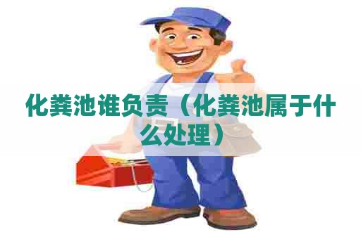 化粪池谁负责（化粪池属于什么处理）