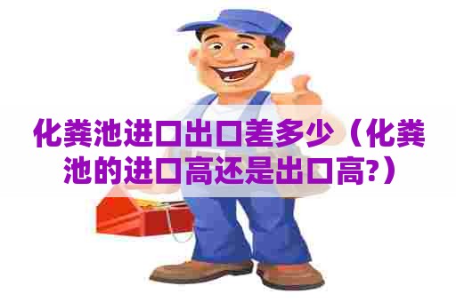 化粪池进口出口差多少（化粪池的进口高还是出口高?）