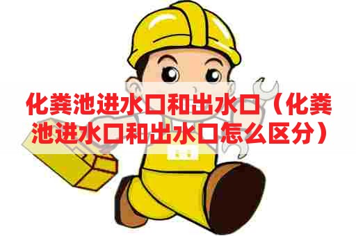 化粪池进水口和出水口(化粪池进水口和出水口怎么区分) 化粪池进水口和出水口(化粪池进水口和出水口怎么区分)