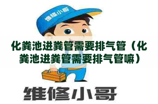 化粪池进粪管需要排气管（化粪池进粪管需要排气管嘛）