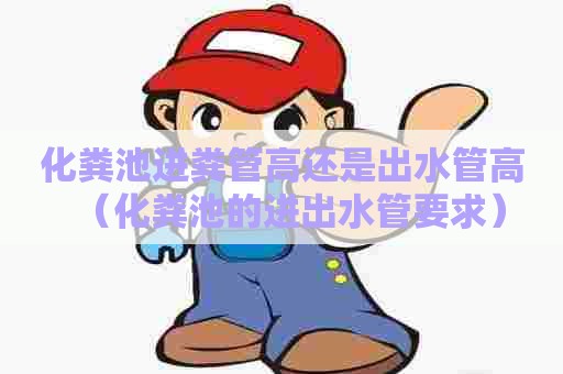 化粪池进粪管高还是出水管高（化粪池的进出水管要求）