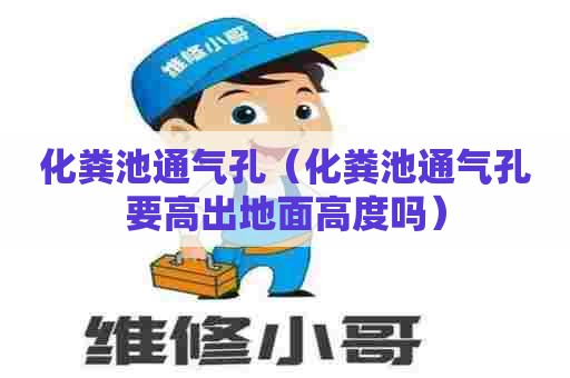 化粪池通气孔（化粪池通气孔要高出地面高度吗）