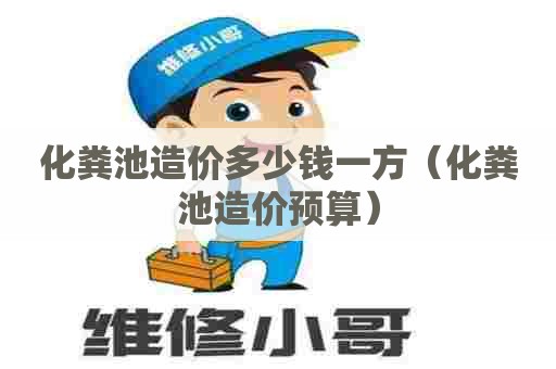 化粪池造价多少钱一方(化粪池造价预算) 化粪池造价多少钱一方(化粪池造价预算)