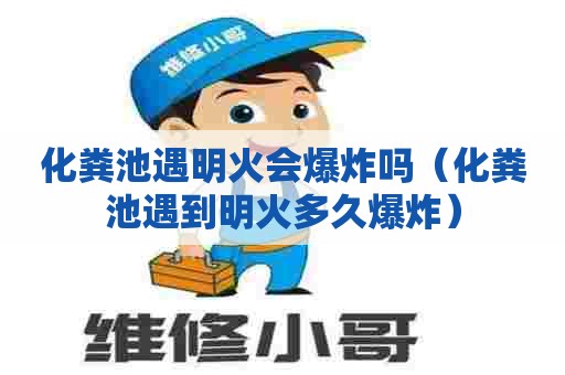 化粪池遇明火会爆炸吗（化粪池遇到明火多久爆炸）