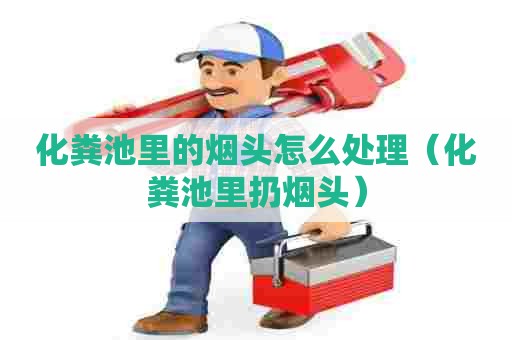 化粪池里的烟头怎么处理（化粪池里扔烟头）