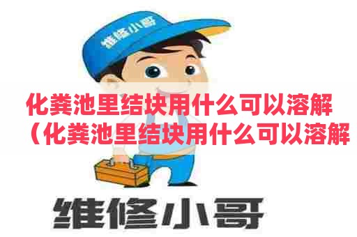 化粪池里结块用什么可以溶解(化粪池里结块用什么可以溶解干净) 化粪池里结块用什么可以溶解(化粪池里结块用什么可以溶解干净)