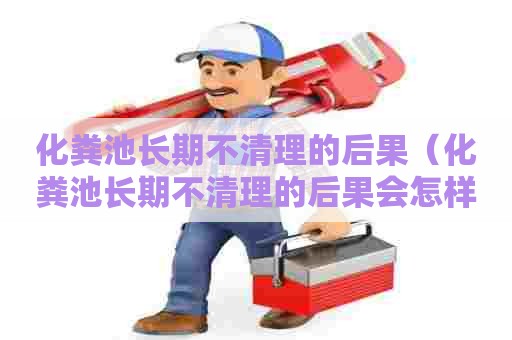 化粪池长期不清理的后果（化粪池长期不清理的后果会怎样）