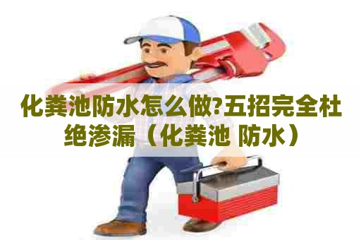 化粪池防水怎么做?五招完全杜绝渗漏（化粪池 防水）