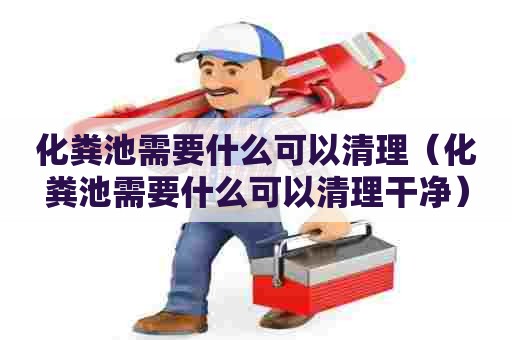 化粪池需要什么可以清理（化粪池需要什么可以清理干净）