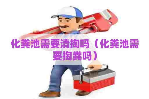 化粪池需要清掏吗（化粪池需要掏粪吗）
