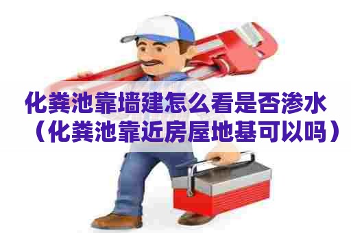 化粪池靠墙建怎么看是否渗水（化粪池靠近房屋地基可以吗）