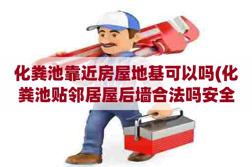 化粪池靠近房屋地基可以吗(化粪池贴邻居屋后墙合法吗安全吗) 化粪池靠近房屋地基可以吗(化粪池贴邻居屋后墙合法吗安全吗)