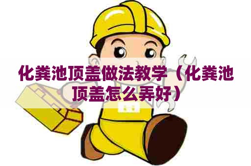 化粪池顶盖做法教学（化粪池顶盖怎么弄好）