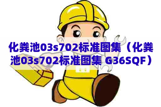 化粪池03s702标准图集(化粪池03s702标准图集 G36SQF) 化粪池03s702标准图集(化粪池03s702标准图集 G36SQF)