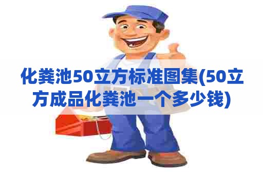 化粪池50立方标准图集(50立方成品化粪池一个多少钱) 化粪池50立方标准图集(50立方成品化粪池一个多少钱)