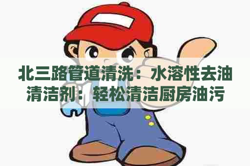 北三路管道清洗：水溶性去油清洁剂：轻松清洁厨房油污