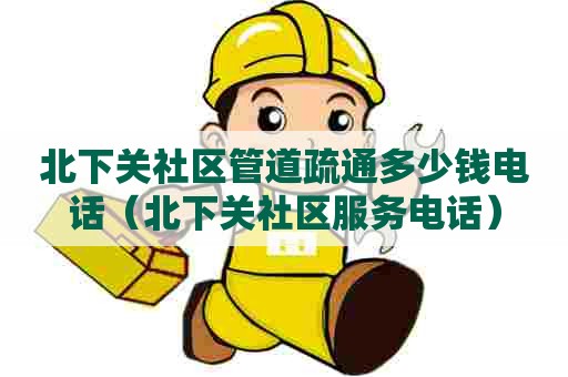 北下关社区管道疏通多少钱电话（北下关社区服务电话）