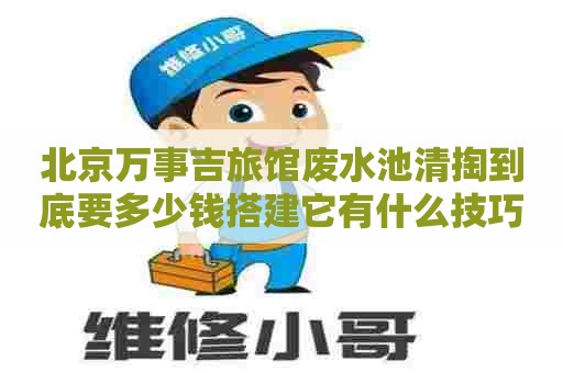 北京万事吉旅馆废水池清掏到底要多少钱搭建它有什么技巧