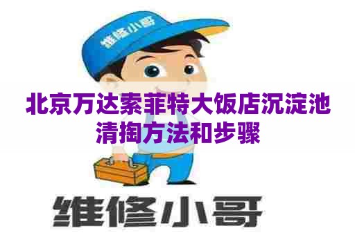 北京万达索菲特大饭店沉淀池清掏方法和步骤